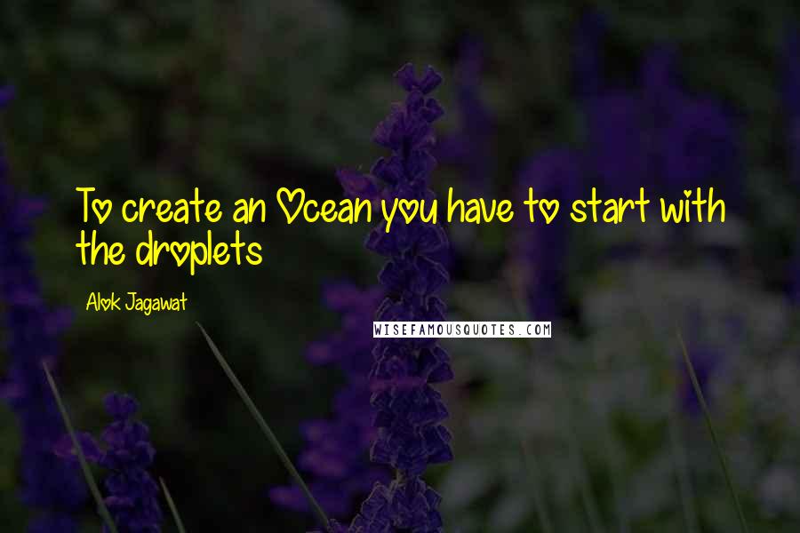 Alok Jagawat quotes: To create an Ocean you have to start with the droplets