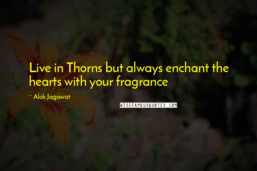 Alok Jagawat quotes: Live in Thorns but always enchant the hearts with your fragrance