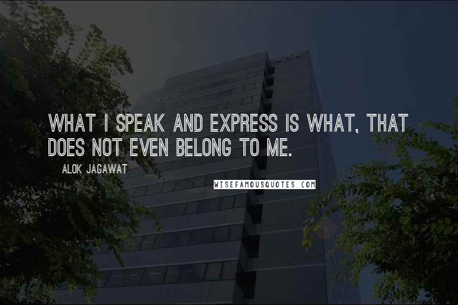 Alok Jagawat quotes: What I speak and express is what, that does not even belong to me.