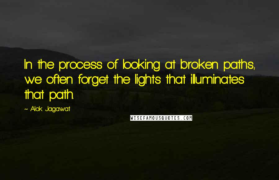 Alok Jagawat quotes: In the process of looking at broken paths, we often forget the lights that illuminates that path.