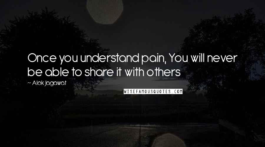 Alok Jagawat quotes: Once you understand pain, You will never be able to share it with others