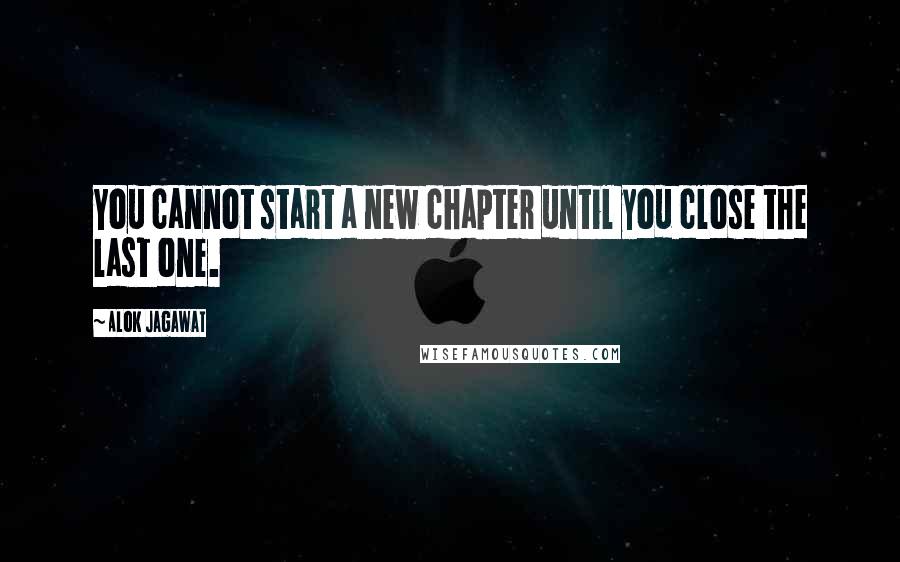 Alok Jagawat quotes: You cannot start a new chapter until you close the last one.