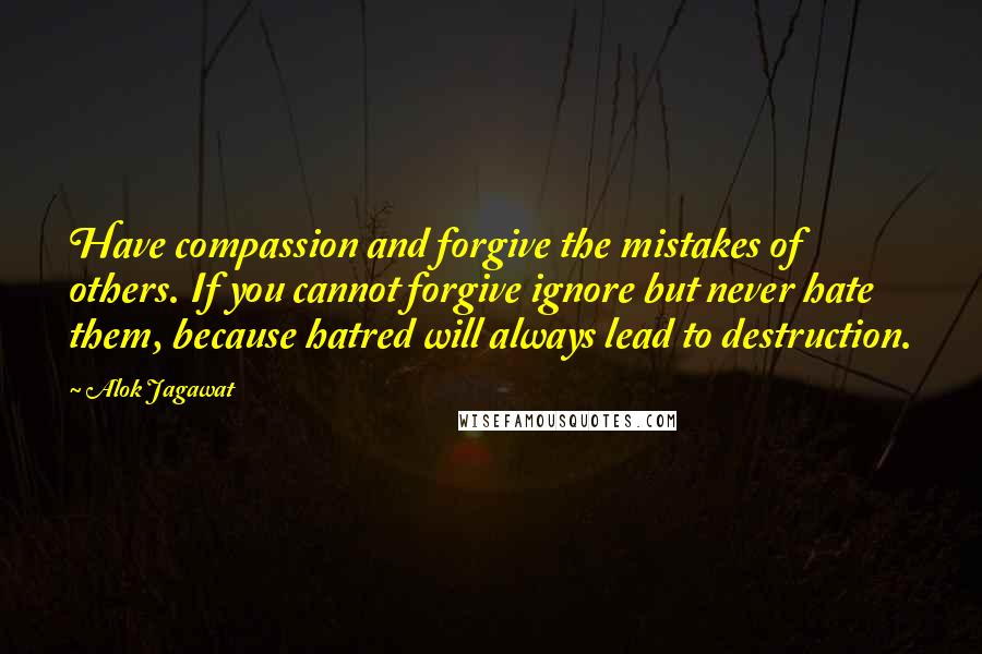 Alok Jagawat quotes: Have compassion and forgive the mistakes of others. If you cannot forgive ignore but never hate them, because hatred will always lead to destruction.