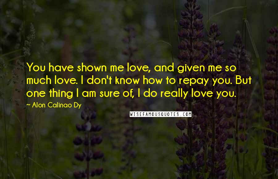 Alon Calinao Dy quotes: You have shown me love, and given me so much love. I don't know how to repay you. But one thing I am sure of, I do really love you.