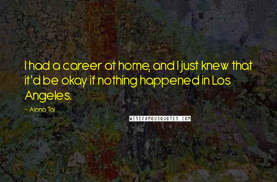 Alona Tal quotes: I had a career at home, and I just knew that it'd be okay if nothing happened in Los Angeles.