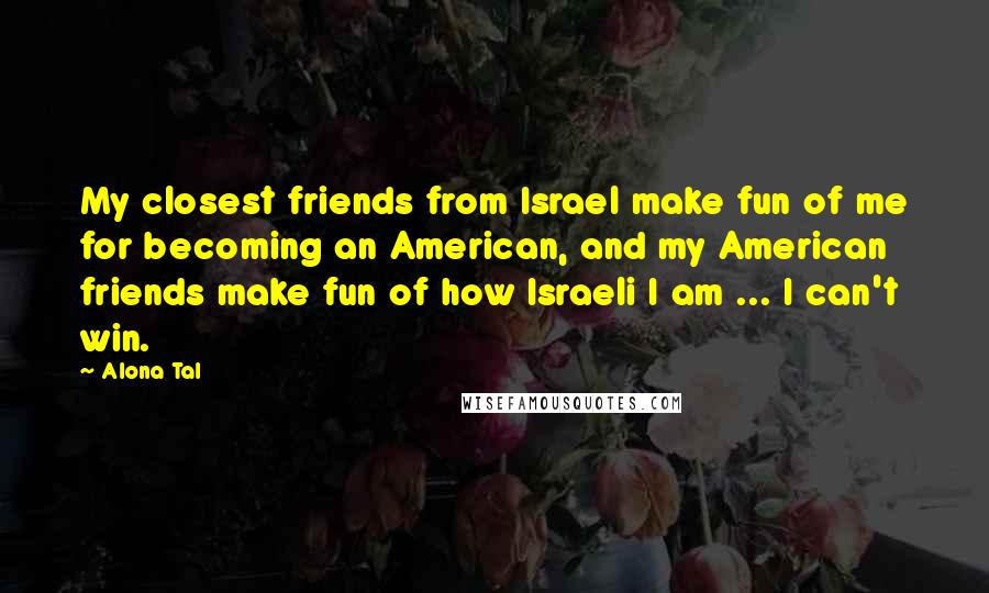Alona Tal quotes: My closest friends from Israel make fun of me for becoming an American, and my American friends make fun of how Israeli I am ... I can't win.