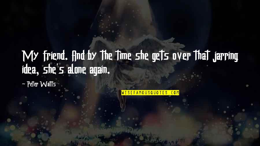 Alone Again Quotes By Peter Watts: My friend. And by the time she gets