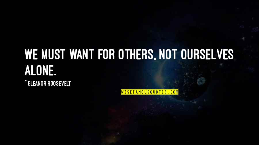 Alone And Attitude Quotes By Eleanor Roosevelt: We must want for others, not ourselves alone.