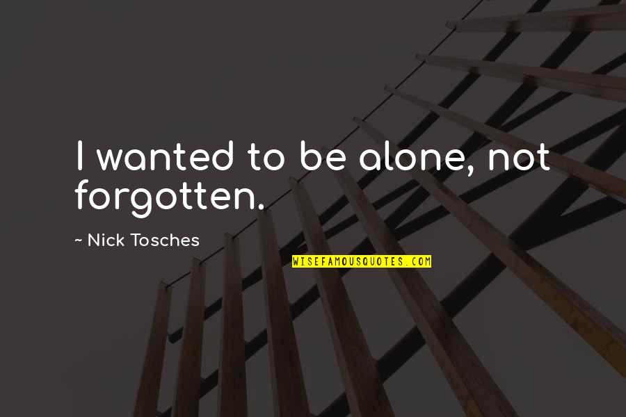 Alone And Forgotten Quotes By Nick Tosches: I wanted to be alone, not forgotten.