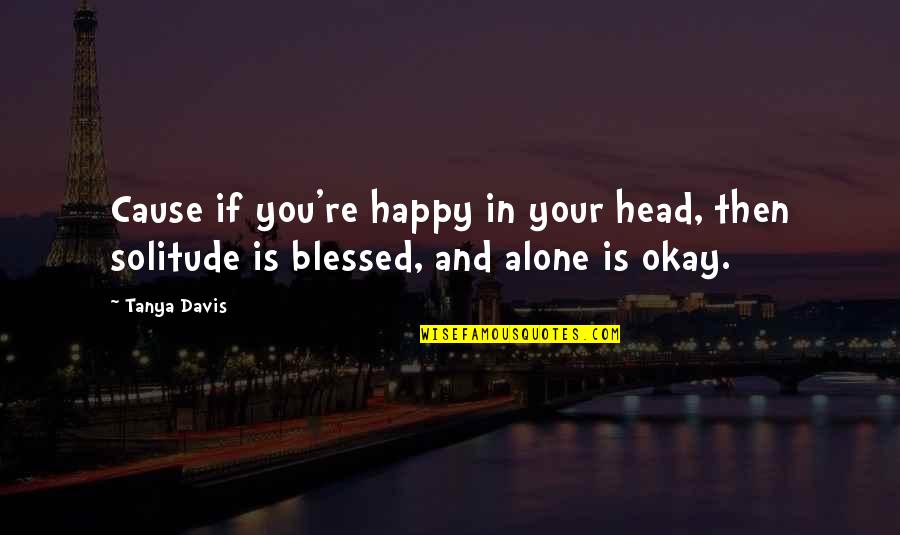 Alone And Okay Quotes By Tanya Davis: Cause if you're happy in your head, then