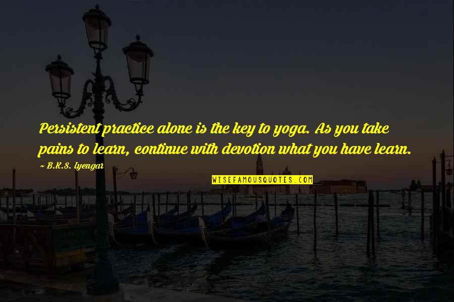 Alone And Pain Quotes By B.K.S. Iyengar: Persistent practice alone is the key to yoga. Alone And Pain Quotes By B.K.S. Iyengar: Persistent practice alone is the key to yoga.