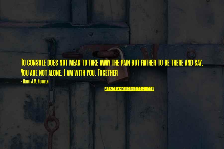 Alone And Pain Quotes By Henri J.M. Nouwen: To console does not mean to take away Alone And Pain Quotes By Henri J.M. Nouwen: To console does not mean to take away