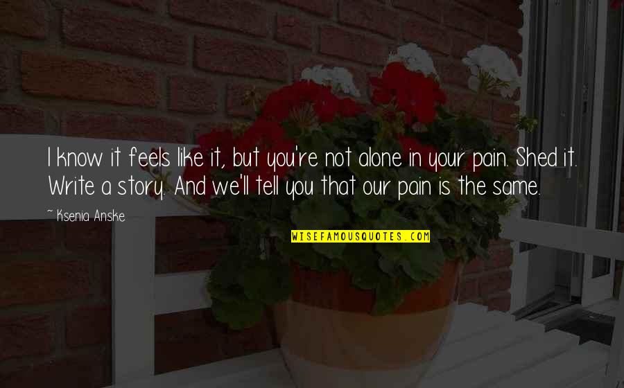 Alone And Pain Quotes By Ksenia Anske: I know it feels like it, but you're Alone And Pain Quotes By Ksenia Anske: I know it feels like it, but you're
