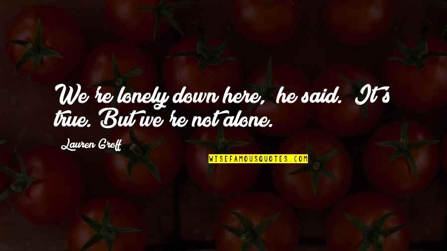 Alone And Sad Quotes By Lauren Groff: We're lonely down here," he said. "It's true.