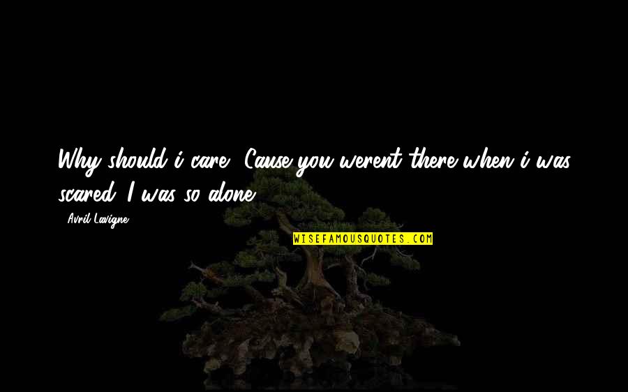 Alone And Scared Quotes By Avril Lavigne: Why should i care? Cause you werent there