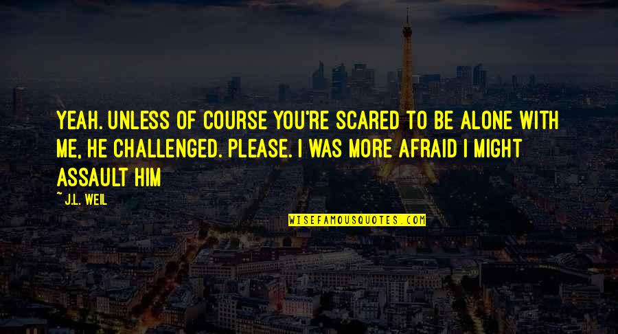 Alone And Scared Quotes By J.L. Weil: Yeah. Unless of course you're scared to be