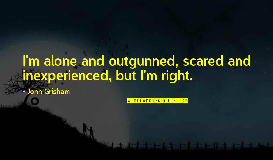 Alone And Scared Quotes By John Grisham: I'm alone and outgunned, scared and inexperienced, but