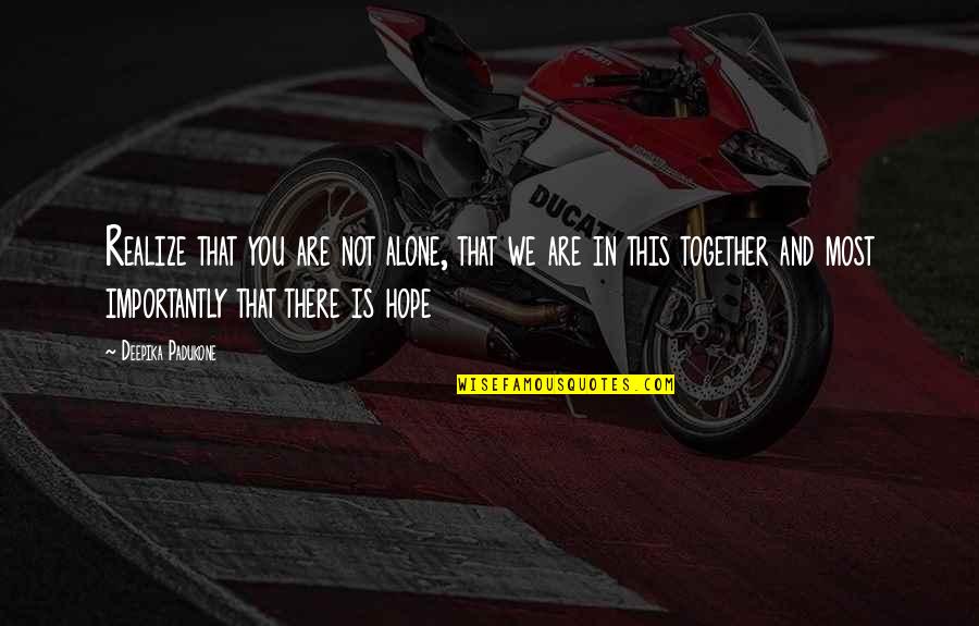 Alone And Together Quotes By Deepika Padukone: Realize that you are not alone, that we