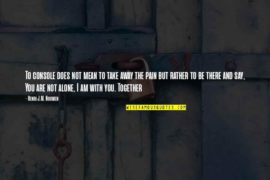 Alone And Together Quotes By Henri J.M. Nouwen: To console does not mean to take away