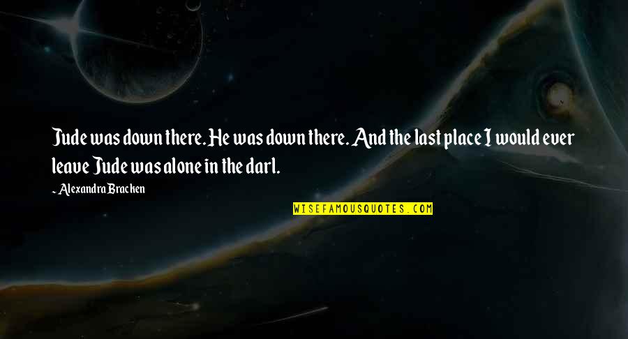 Alone At Last Quotes By Alexandra Bracken: Jude was down there. He was down there.