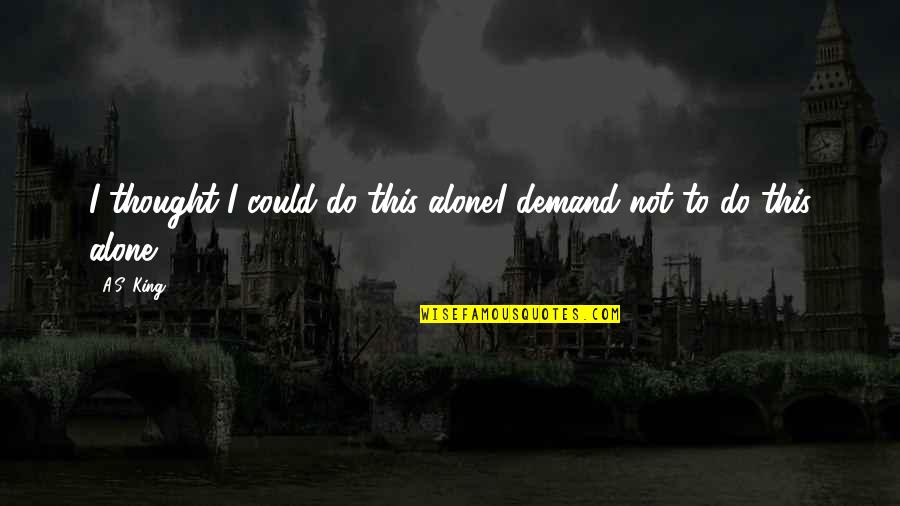 Alone Boy Quotes By A.S. King: I thought I could do this alone.I demand