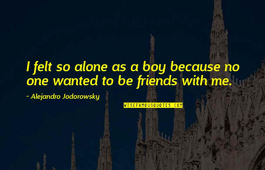 Alone Boy Quotes By Alejandro Jodorowsky: I felt so alone as a boy because Alone Boy Quotes By Alejandro Jodorowsky: I felt so alone as a boy because