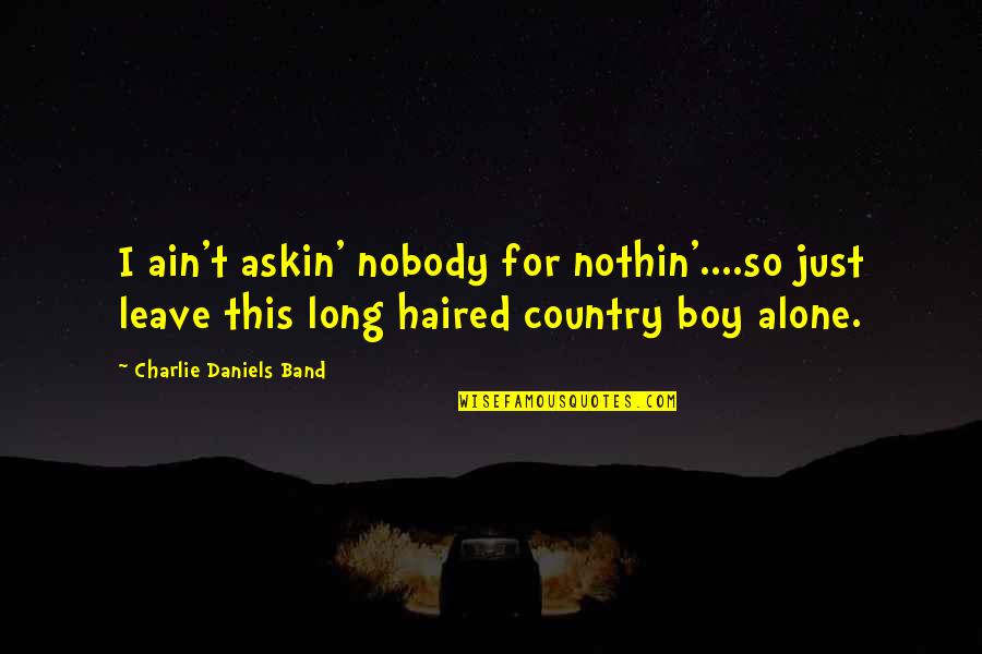 Alone Boy Quotes By Charlie Daniels Band: I ain't askin' nobody for nothin'....so just leave Alone Boy Quotes By Charlie Daniels Band: I ain't askin' nobody for nothin'....so just leave