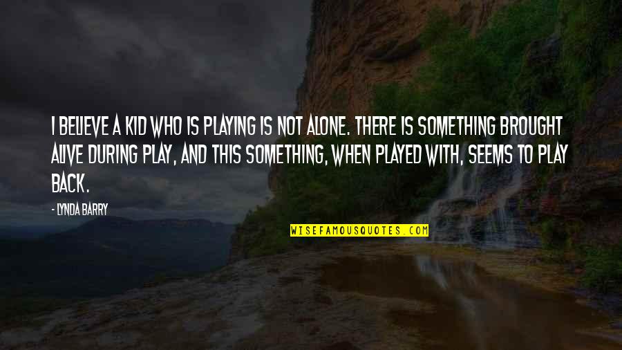 Alone But Alive Quotes By Lynda Barry: I believe a kid who is playing is