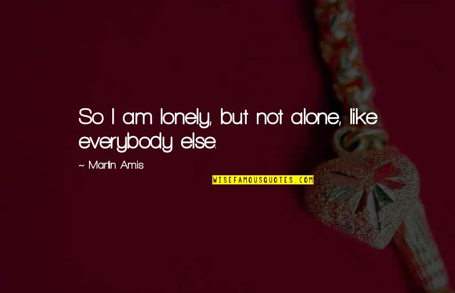 Alone But Not Lonely Quotes By Martin Amis: So I am lonely, but not alone, like