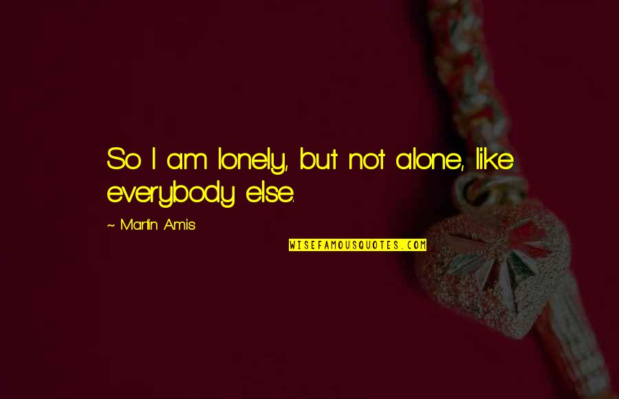 Alone But Quotes By Martin Amis: So I am lonely, but not alone, like
