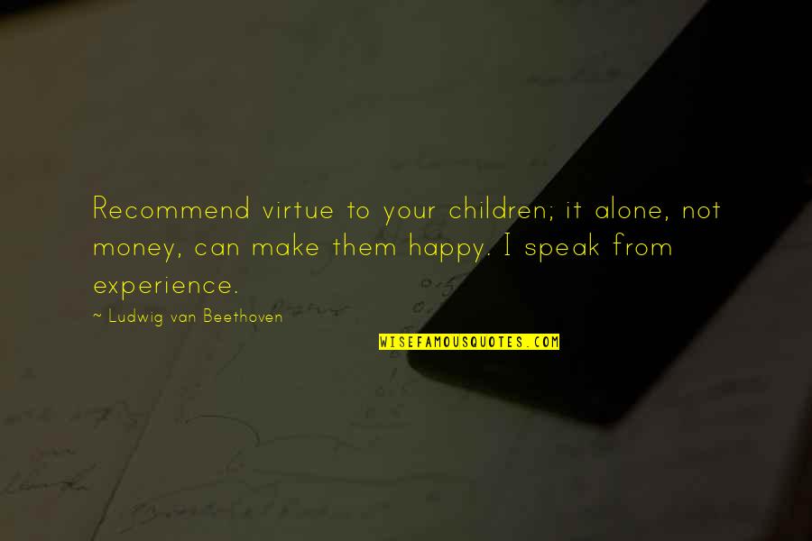 Alone But Very Happy Quotes By Ludwig Van Beethoven: Recommend virtue to your children; it alone, not