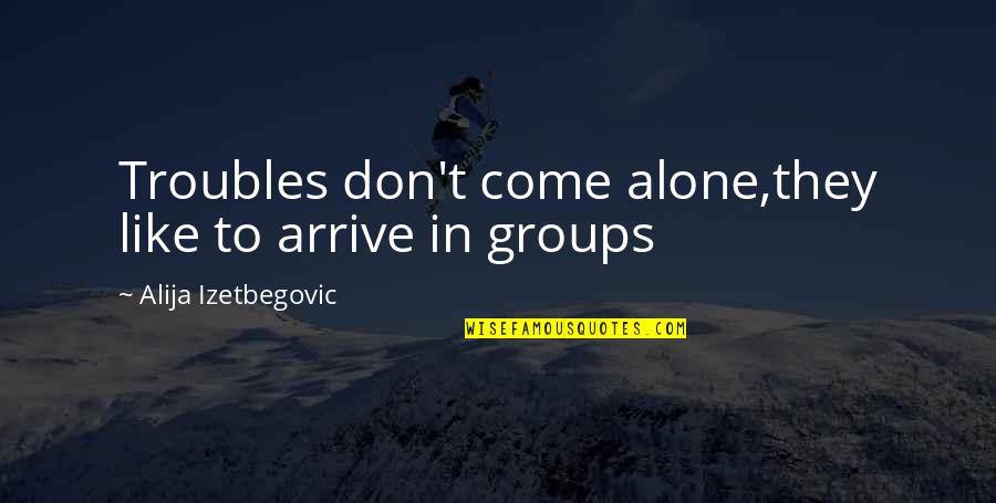 Alone Come Quotes By Alija Izetbegovic: Troubles don't come alone,they like to arrive in Alone Come Quotes By Alija Izetbegovic: Troubles don't come alone,they like to arrive in