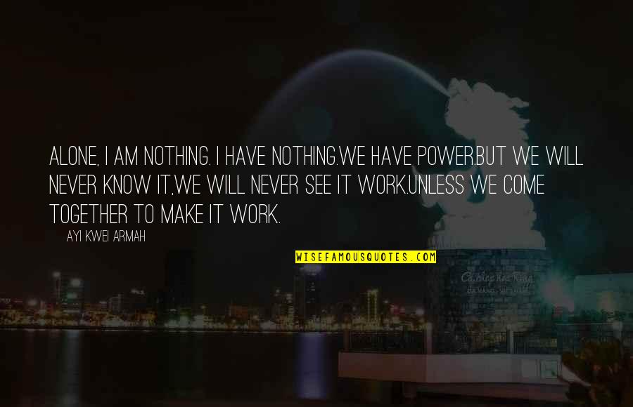 Alone Come Quotes By Ayi Kwei Armah: Alone, i am nothing. i have nothing.we have Alone Come Quotes By Ayi Kwei Armah: Alone, i am nothing. i have nothing.we have