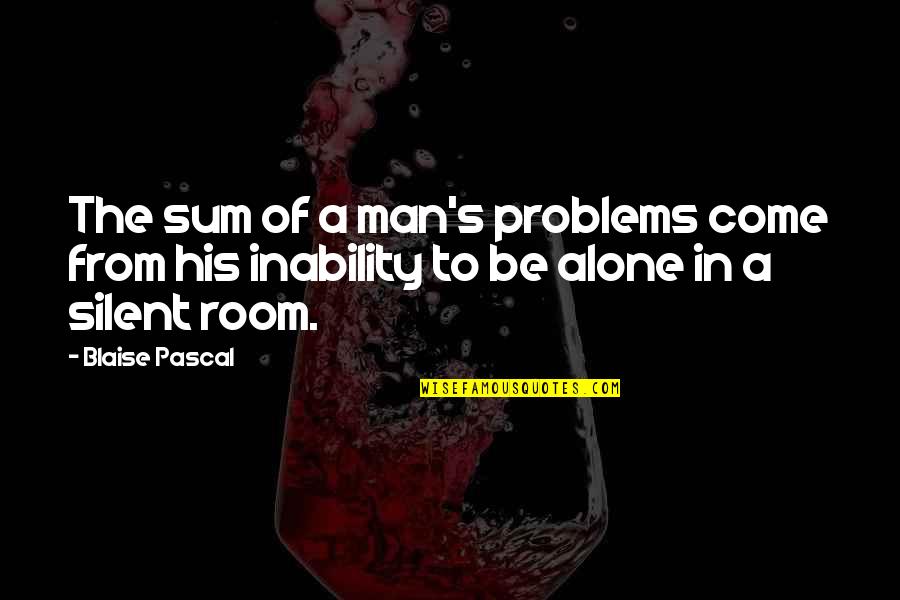 Alone Come Quotes By Blaise Pascal: The sum of a man's problems come from