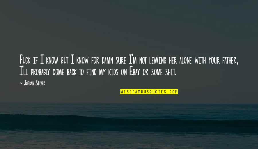 Alone Come Quotes By Jordan Silver: Fuck if I know but I know for Alone Come Quotes By Jordan Silver: Fuck if I know but I know for
