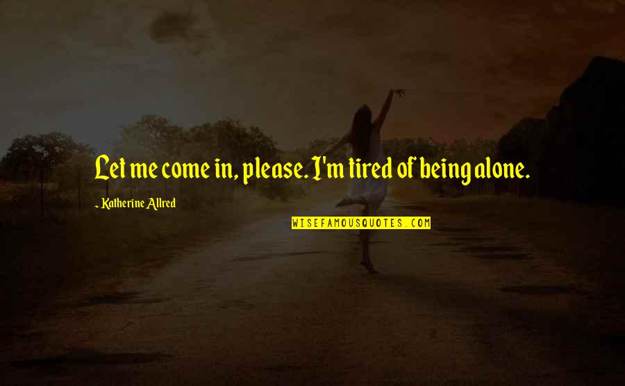 Alone Come Quotes By Katherine Allred: Let me come in, please. I'm tired of Alone Come Quotes By Katherine Allred: Let me come in, please. I'm tired of