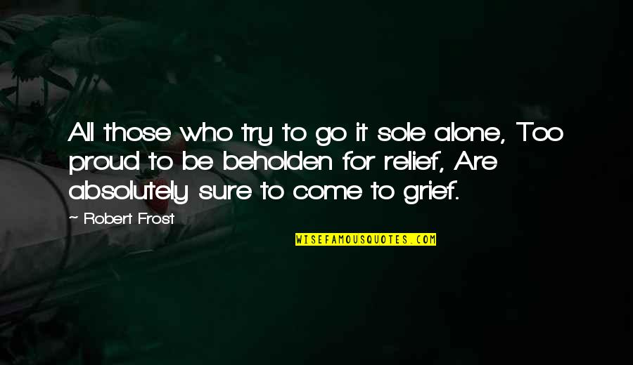 Alone Come Quotes By Robert Frost: All those who try to go it sole Alone Come Quotes By Robert Frost: All those who try to go it sole