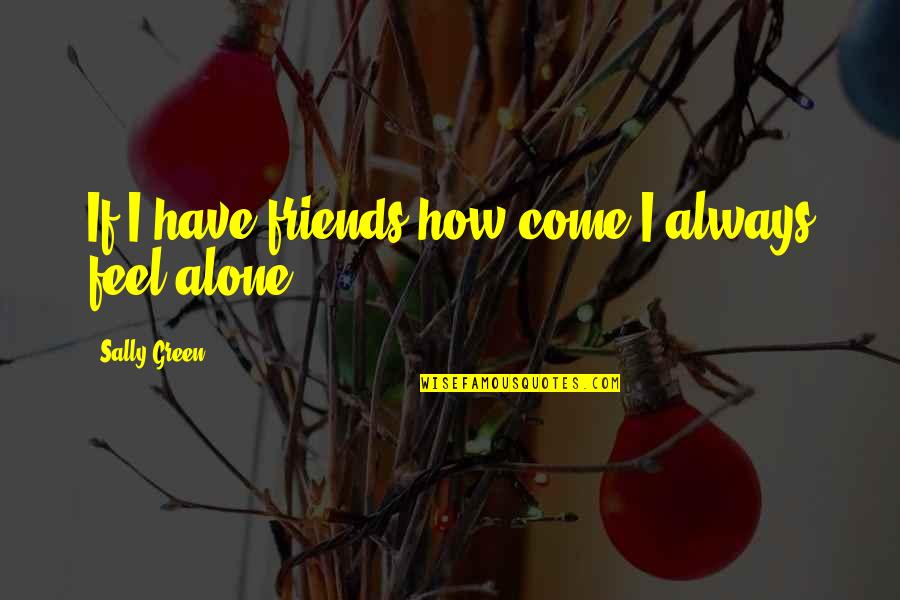 Alone Come Quotes By Sally Green: If I have friends how come I always Alone Come Quotes By Sally Green: If I have friends how come I always