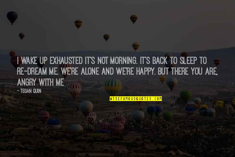 Alone Happy Quotes By Tegan Quin: I wake up exhausted it's not morning. It's