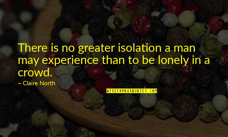 Alone In A Crowd Quotes By Claire North: There is no greater isolation a man may