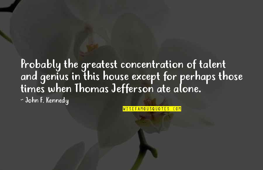 Alone In House Quotes By John F. Kennedy: Probably the greatest concentration of talent and genius