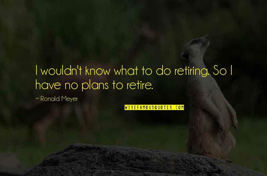 Alone In The Wilderness Quotes By Ronald Meyer: I wouldn't know what to do retiring. So
