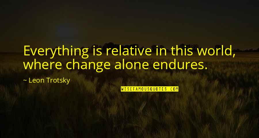 Alone In This World Quotes By Leon Trotsky: Everything is relative in this world, where change