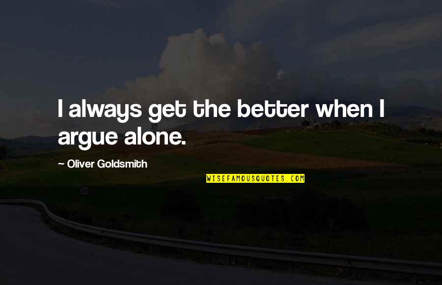 Alone Is Always Better Quotes By Oliver Goldsmith: I always get the better when I argue