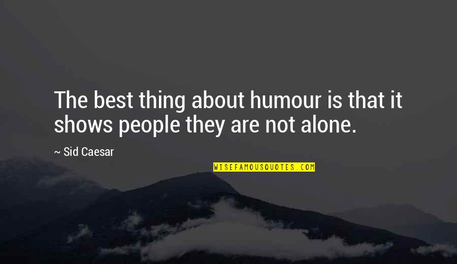 Alone Is The Best Quotes By Sid Caesar: The best thing about humour is that it