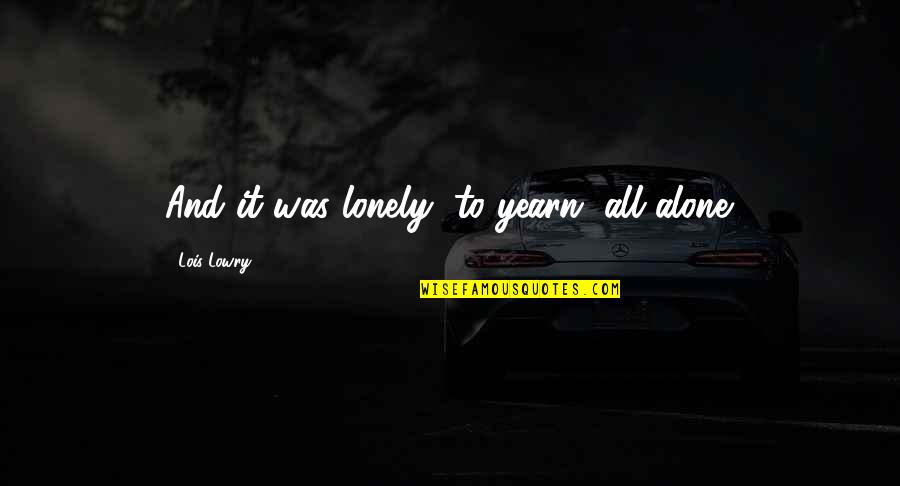 Alone Lonely Quotes By Lois Lowry: And it was lonely, to yearn, all alone.