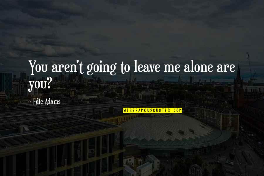 Alone Me Quotes By Edie Adams: You aren't going to leave me alone are