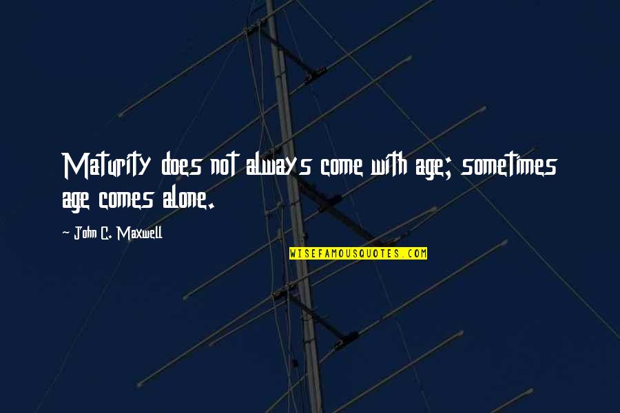 Alone Motivational Quotes By John C. Maxwell: Maturity does not always come with age; sometimes Alone Motivational Quotes By John C. Maxwell: Maturity does not always come with age; sometimes