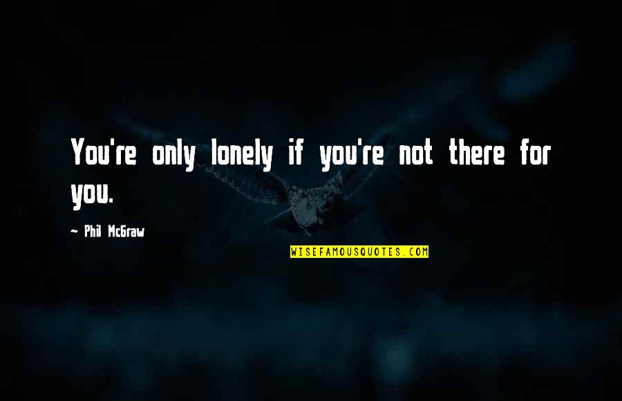 Alone Not Lonely Quotes By Phil McGraw: You're only lonely if you're not there for