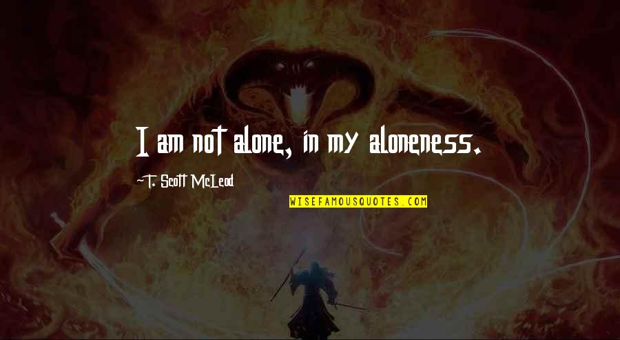 Alone Not Lonely Quotes By T. Scott McLeod: I am not alone, in my aloneness.